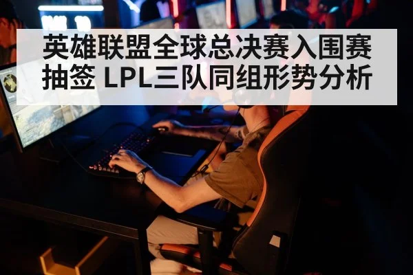 英雄联盟全球总决赛入围赛抽签 LPL三队同组形势分析