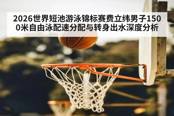 2026世界短池游泳锦标赛费立纬男子1500米自由泳配速分配与转身出水深度分析