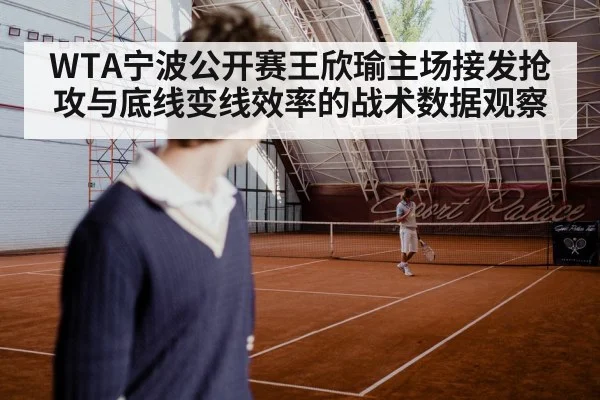 WTA宁波公开赛王欣瑜主场接发抢攻与底线变线效率的战术数据观察